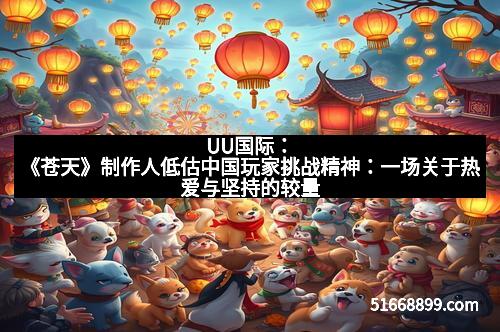 UU国际:《苍天》制作人低估中国玩家挑战精神:一场关于热爱与坚持的较量 UU国际:《苍天》制作人低估中国玩家挑战精神:一场关于热爱与坚持的较量