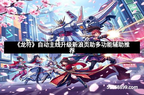 《龙符》自动主线升级新浪页助多功能辅助推荐 《龙符》自动主线升级新浪页助多功能辅助推荐